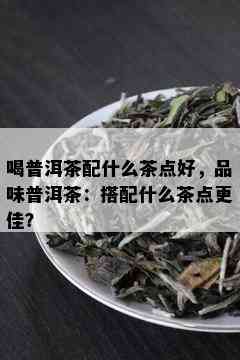 喝普洱茶配什么茶点好，品味普洱茶：搭配什么茶点更佳？