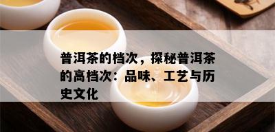 普洱茶的档次，探秘普洱茶的高档次：品味、工艺与历史文化