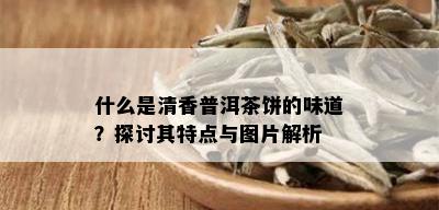 什么是清香普洱茶饼的味道？探讨其特点与图片解析