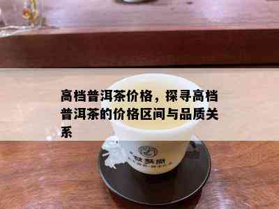 高档普洱茶价格，探寻高档普洱茶的价格区间与品质关系