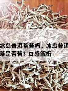 冰岛普洱茶苦吗，冰岛普洱茶是否苦？口感解析