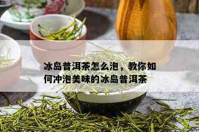 冰岛普洱茶怎么泡，教你如何冲泡美味的冰岛普洱茶