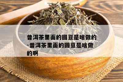 普洱茶里面的圆豆是啥做的-普洱茶里面的圆豆是啥做的啊