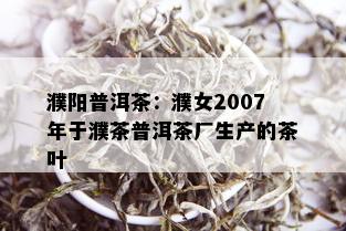 濮阳普洱茶：濮女2007年于濮茶普洱茶厂生产的茶叶