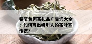 春节普洱茶礼品广告词大全：如何写出吸引人的茶叶宣传语？