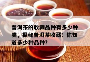 普洱茶的收藏品种有多少种类，探秘普洱茶收藏：你知道多少种品种？