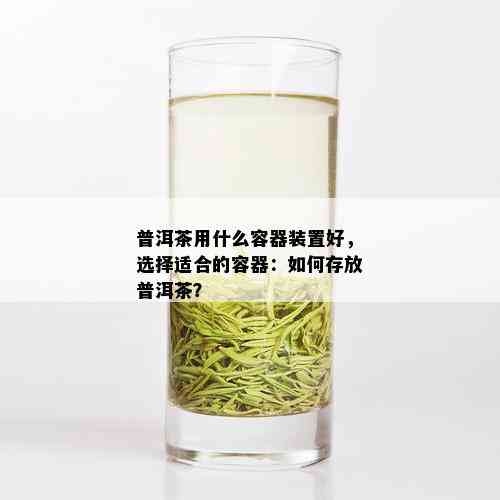 普洱茶用什么容器装置好，选择适合的容器：如何存放普洱茶？