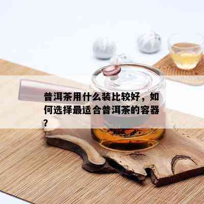 普洱茶用什么装比较好，如何选择最适合普洱茶的容器？