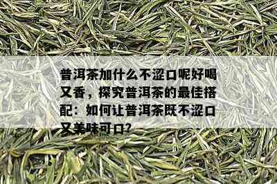 普洱茶加什么不涩口呢好喝又香，探究普洱茶的更佳搭配：如何让普洱茶既不涩口又美味可口？