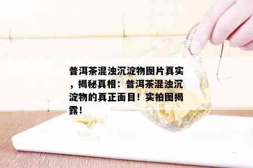 普洱茶混浊沉淀物图片真实，揭秘真相：普洱茶混浊沉淀物的真正面目！实拍图揭露！