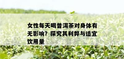 女性每天喝普洱茶对身体有无影响？探究其利弊与适宜饮用量