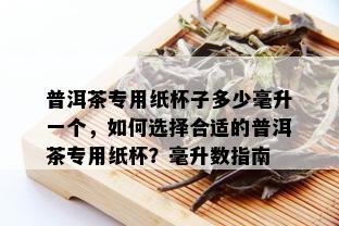 普洱茶专用纸杯子多少毫升一个，如何选择合适的普洱茶专用纸杯？毫升数指南