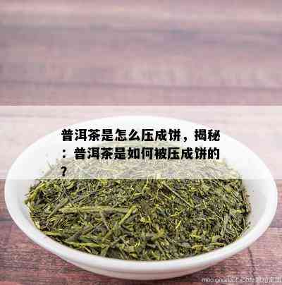 普洱茶是怎么压成饼，揭秘：普洱茶是如何被压成饼的？