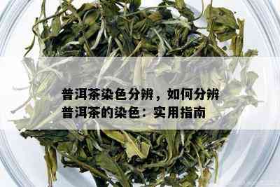 普洱茶染色分辨，如何分辨普洱茶的染色：实用指南