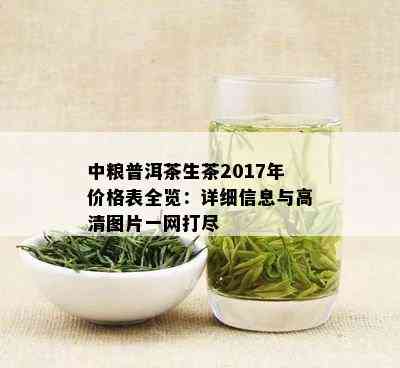 中粮普洱茶生茶2017年价格表全览：详细信息与高清图片一网打尽