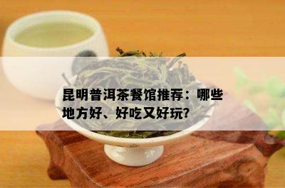 昆明普洱茶餐馆推荐：哪些地方好、好吃又好玩？