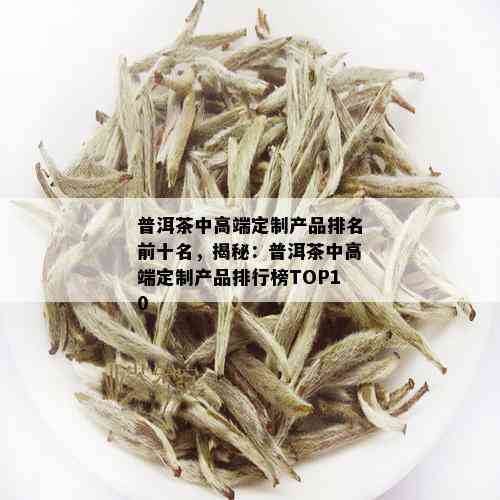 普洱茶中高端定制产品排名前十名，揭秘：普洱茶中高端定制产品排行榜TOP10