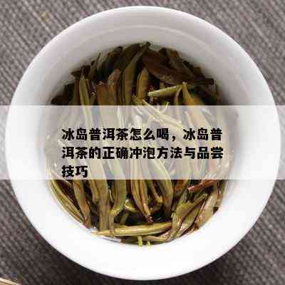 冰岛普洱茶怎么喝，冰岛普洱茶的正确冲泡方法与品尝技巧