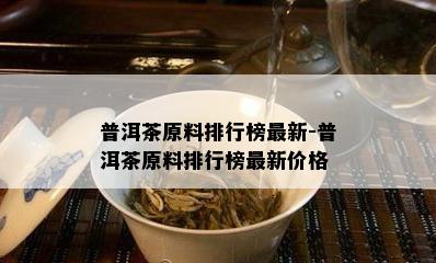 普洱茶原料排行榜最新-普洱茶原料排行榜最新价格