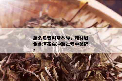 怎么启普洱茶不碎，如何避免普洱茶在冲泡过程中破碎？