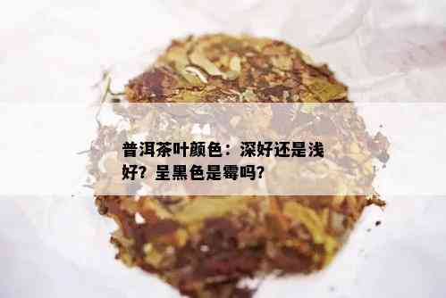 普洱茶叶颜色：深好还是浅好？呈黑色是霉吗？