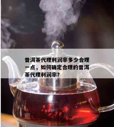 普洱茶代理利润率多少合理一点，如何确定合理的普洱茶代理利润率？