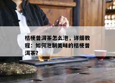 桔梗普洱茶怎么泡，详细教程：如何泡制美味的桔梗普洱茶？