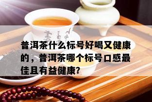 普洱茶什么标号好喝又健康的，普洱茶哪个标号口感更佳且有益健康？