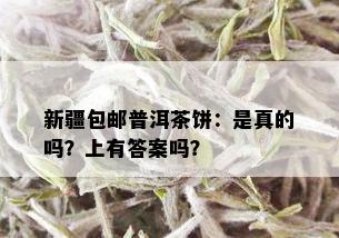 新疆包邮普洱茶饼：是真的吗？上有答案吗？