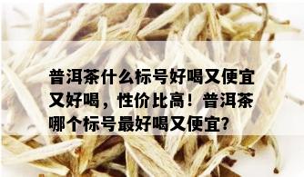 普洱茶什么标号好喝又便宜又好喝，性价比高！普洱茶哪个标号更好喝又便宜？