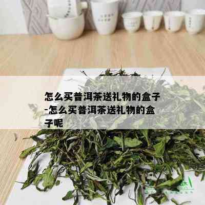 怎么买普洱茶送礼物的盒子-怎么买普洱茶送礼物的盒子呢