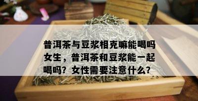 普洱茶与豆浆相克嘛能喝吗女生，普洱茶和豆浆能一起喝吗？女性需要注意什么？