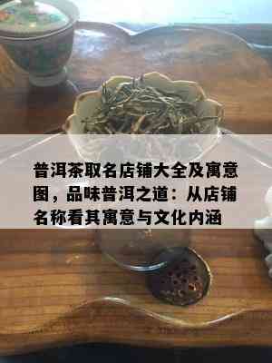 普洱茶取名店铺大全及寓意图，品味普洱之道：从店铺名称看其寓意与文化内涵