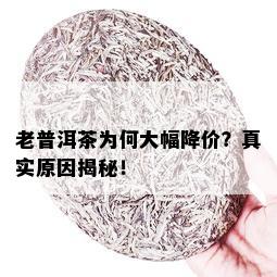 老普洱茶为何大幅降价？真实原因揭秘！