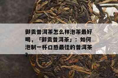 御贡普洱茶怎么样泡茶更好喝，「御贡普洱茶」：如何泡制一杯口感更佳的普洱茶？