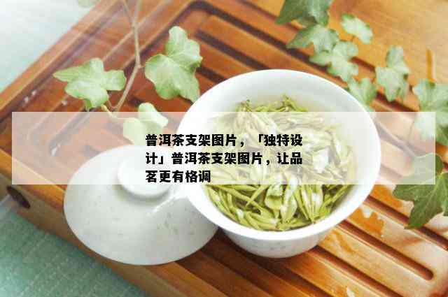 普洱茶支架图片，「独特设计」普洱茶支架图片，让品茗更有格调