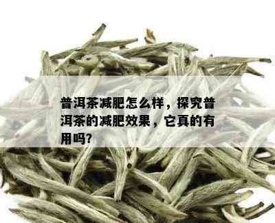 普洱茶减肥怎么样，探究普洱茶的减肥效果，它真的有用吗？