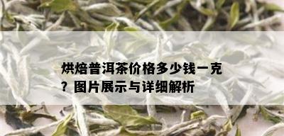 烘焙普洱茶价格多少钱一克？图片展示与详细解析