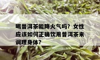 喝普洱茶能降火气吗？女性应该如何正确饮用普洱茶来调理身体？