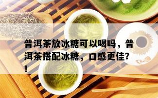 普洱茶放冰糖可以喝吗，普洱茶搭配冰糖，口感更佳？！