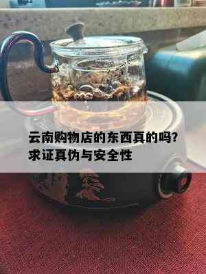 云南购物店的东西真的吗？求证真伪与安全性