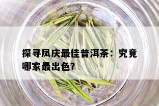 探寻凤庆更佳普洱茶：究竟哪家最出色？