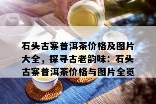 石头古寨普洱茶价格及图片大全，探寻古老韵味：石头古寨普洱茶价格与图片全览