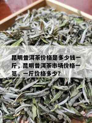 昆明普洱茶价格是多少钱一斤，昆明普洱茶市场价格一览，一斤价格多少？