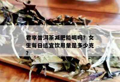 君享普洱茶减肥能喝吗？女生每日适宜饮用量是多少克？