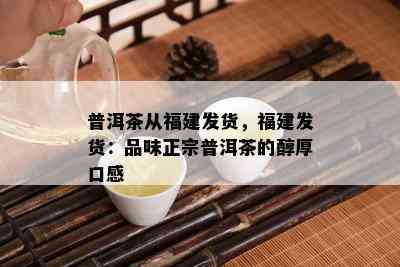 普洱茶从福建发货，福建发货：品味正宗普洱茶的醇厚口感