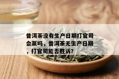 普洱茶没有生产日期打官司会赢吗，普洱茶无生产日期，打官司能否胜诉？