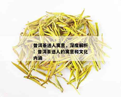 普洱茶送人寓意，深度解析：普洱茶送人的寓意和文化内涵