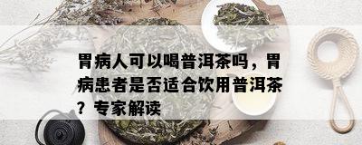 胃病人可以喝普洱茶吗，胃病患者是否适合饮用普洱茶？专家解读