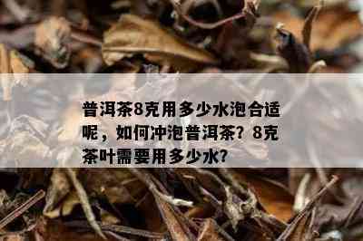 普洱茶8克用多少水泡合适呢，如何冲泡普洱茶？8克茶叶需要用多少水？